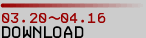 03.20�`04.16 DOWNLOAD